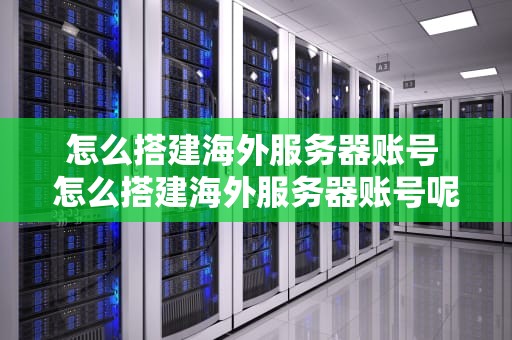 怎么搭建海外服务器账号 怎么搭建海外服务器账号呢