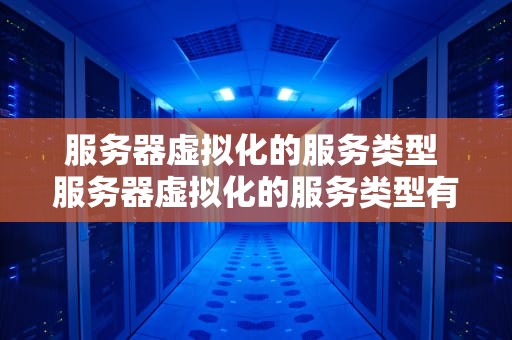服务器虚拟化的服务类型 服务器虚拟化的服务类型有哪些