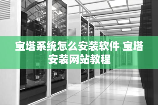 宝塔系统怎么安装软件 宝塔安装网站教程