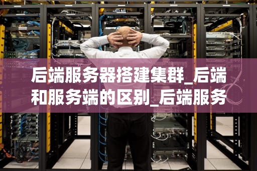 后端服务器搭建集群_后端和服务端的区别_后端服务器搭建集群的全面指南
