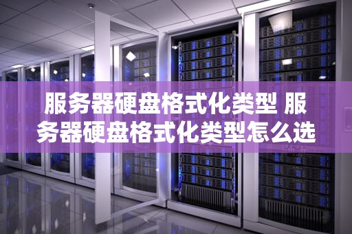服务器硬盘格式化类型 服务器硬盘格式化类型怎么选