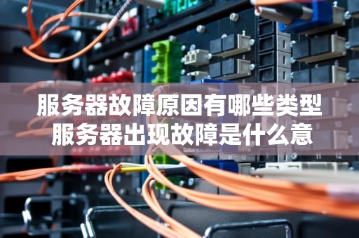 服务器故障原因有哪些类型 服务器出现故障是什么意思