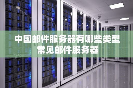 中国邮件服务器有哪些类型 常见邮件服务器