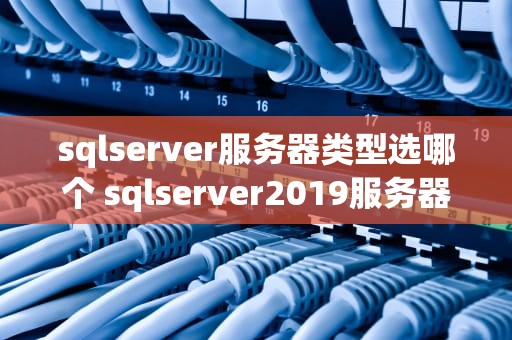 sqlserver服务器类型选哪个 sqlserver2019服务器名称是什么