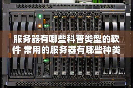 服务器有哪些科普类型的软件 常用的服务器有哪些种类