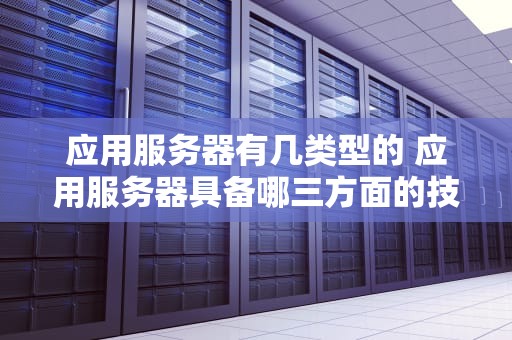 应用服务器有几类型的 应用服务器具备哪三方面的技术