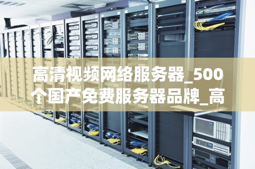 高清视频网络服务器_500个国产免费服务器品牌_高清视频网络服务器的关键技术与应用