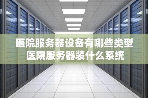 医院服务器设备有哪些类型 医院服务器装什么系统
