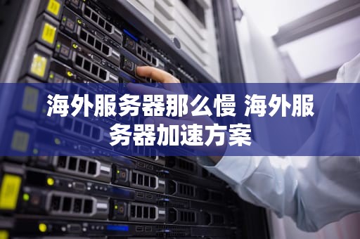海外服务器那么慢 海外服务器加速方案