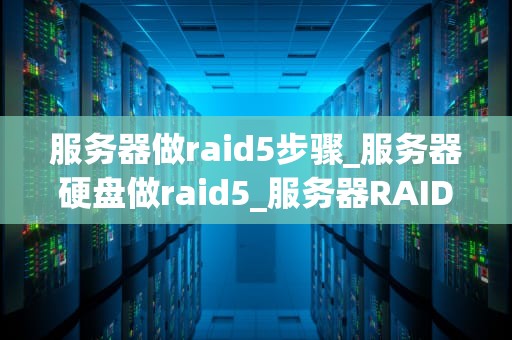服务器做raid5步骤_服务器硬盘做raid5_服务器RAID 5配置步骤详解