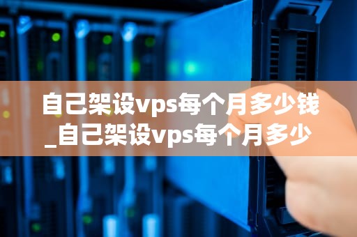 自己架设vps每个月多少钱_自己架设vps每个月多少钱啊_自己架设VPS每个月需要多少钱？