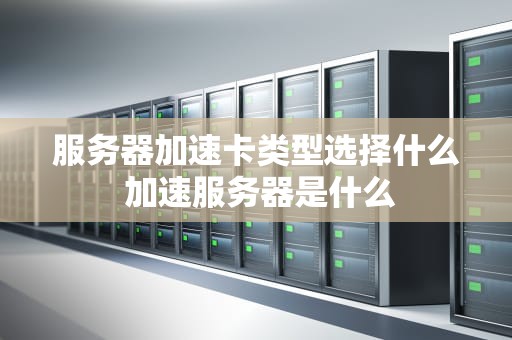 服务器加速卡类型选择什么 加速服务器是什么