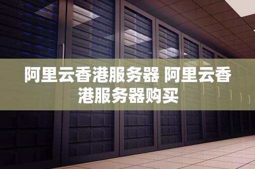 阿里云香港服务器 阿里云香港服务器购买