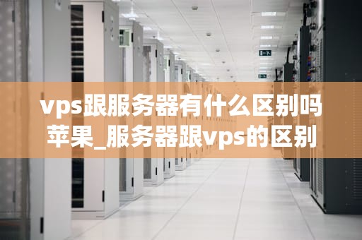 vps跟服务器有什么区别吗苹果_服务器跟vps的区别_VPS与服务器的区别：苹果视角下的理解