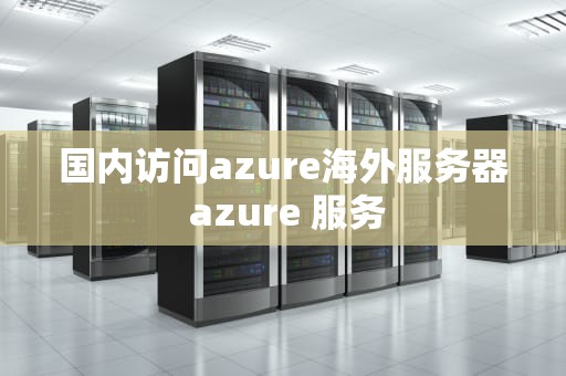 国内访问azure海外服务器 azure 服务
