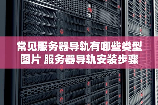 常见服务器导轨有哪些类型图片 服务器导轨安装步骤和技术要求