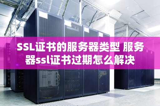 SSL证书的服务器类型 服务器ssl证书过期怎么解决
