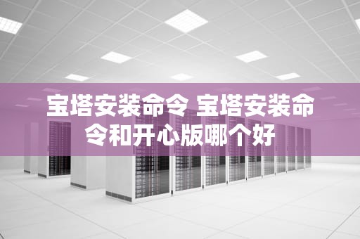 宝塔安装命令 宝塔安装命令和开心版哪个好