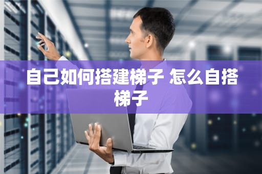 自己如何搭建梯子 怎么自搭梯子