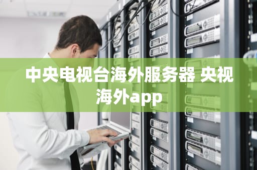 中央电视台海外服务器 央视海外app