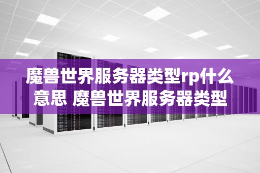 魔兽世界服务器类型rp什么意思 魔兽世界服务器类型rp是什么意思