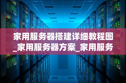 家用服务器搭建详细教程图_家用服务器方案_家用服务器搭建详细教程图