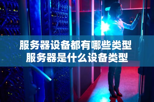 服务器设备都有哪些类型 服务器是什么设备类型