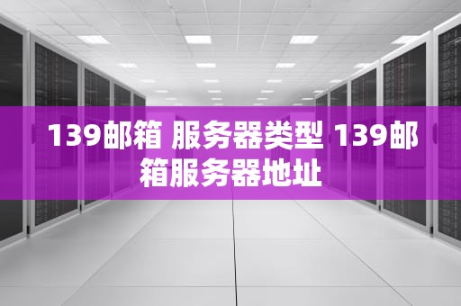 139邮箱 服务器类型 139邮箱服务器地址