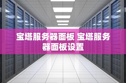 宝塔服务器面板 宝塔服务器面板设置