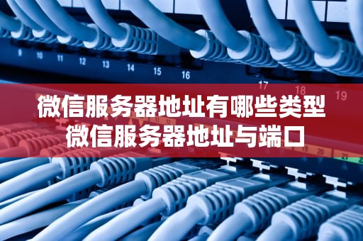 微信服务器地址有哪些类型 微信服务器地址与端口