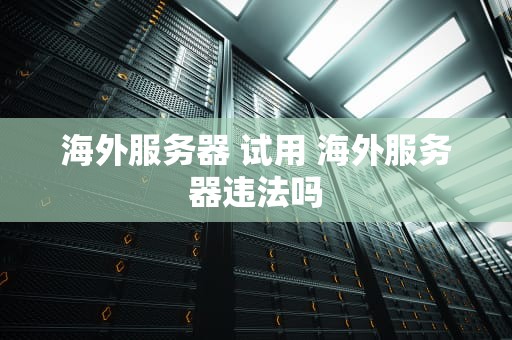 海外服务器 试用 海外服务器违法吗