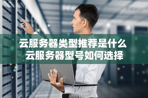 云服务器类型推荐是什么 云服务器型号如何选择