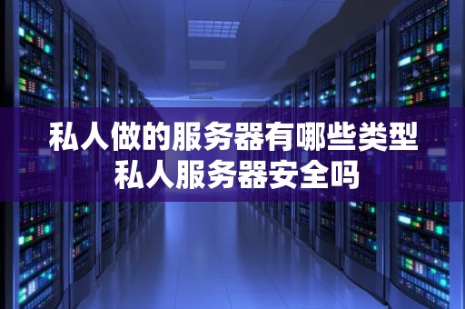 私人做的服务器有哪些类型 私人服务器安全吗