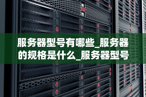 服务器型号有哪些_服务器的规格是什么_服务器型号的多样性与应用