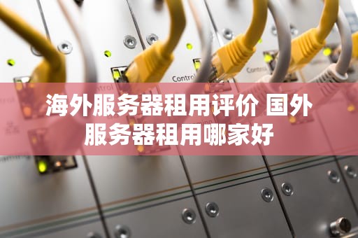 海外服务器租用评价 国外服务器租用哪家好