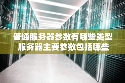 普通服务器参数有哪些类型 服务器主要参数包括哪些