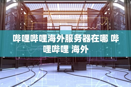 哔哩哔哩海外服务器在哪 哔哩哔哩 海外