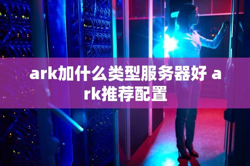 ark加什么类型服务器好 ark推荐配置