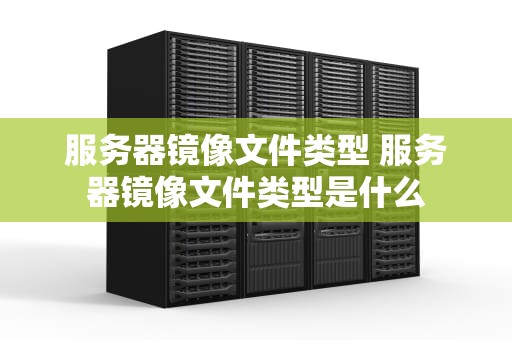服务器镜像文件类型 服务器镜像文件类型是什么