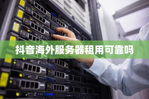 抖音海外服务器租用可靠吗