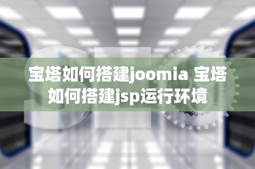 宝塔如何搭建joomia 宝塔如何搭建jsp运行环境