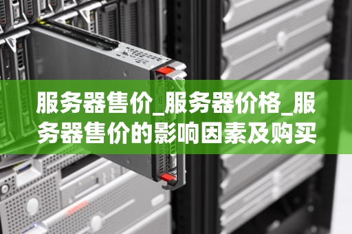 服务器售价_服务器价格_服务器售价的影响因素及购买策略