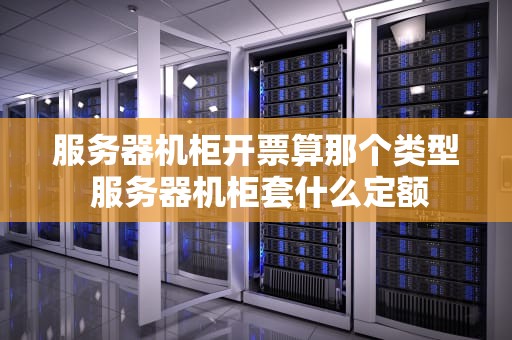 服务器机柜开票算那个类型 服务器机柜套什么定额