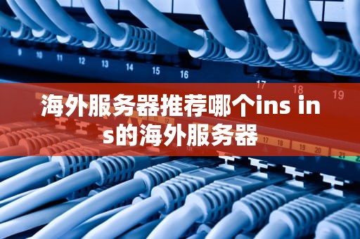 海外服务器推荐哪个ins ins的海外服务器
