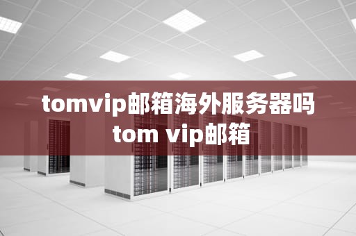 tomvip邮箱海外服务器吗 tom vip邮箱
