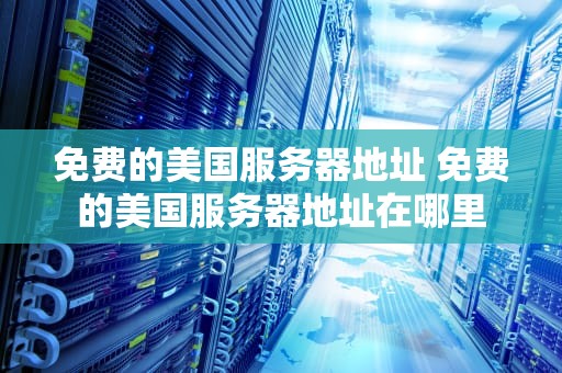 免费的美国服务器地址 免费的美国服务器地址在哪里