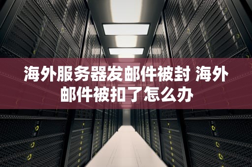 海外服务器发邮件被封 海外邮件被扣了怎么办