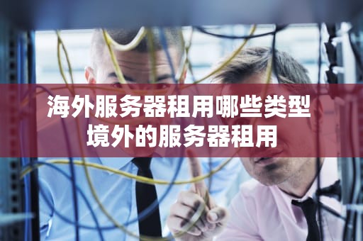 海外服务器租用哪些类型 境外的服务器租用