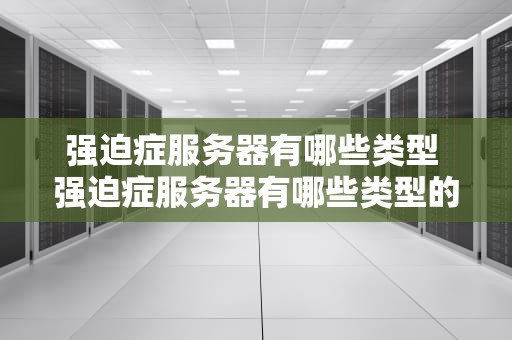 强迫症服务器有哪些类型 强迫症服务器有哪些类型的