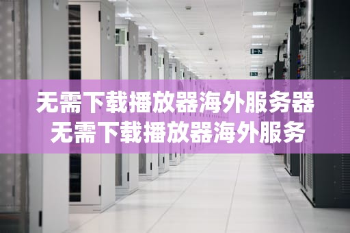 无需下载播放器海外服务器 无需下载播放器海外服务器app